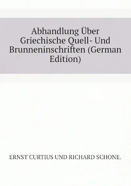 Обложка книги Abhandlung Uber Griechische Quell- Und Brunneninschriften (German Edition), Curtius Ernst