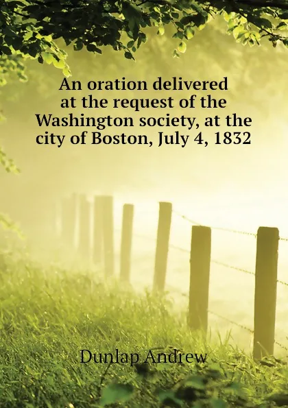 Обложка книги An oration delivered at the request of the Washington society, at the city of Boston, July 4, 1832, Dunlap Andrew