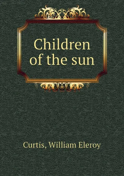 Обложка книги Children of the sun, William Eleroy Curtis