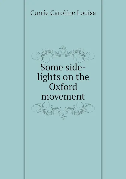 Обложка книги Some side-lights on the Oxford movement, Currie Caroline Louisa
