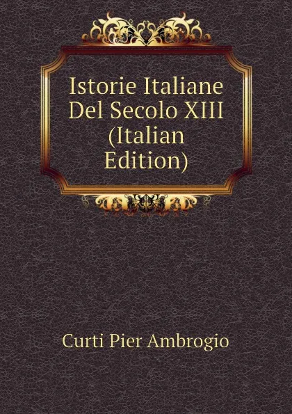 Обложка книги Istorie Italiane Del Secolo XIII (Italian Edition), Curti Pier Ambrogio