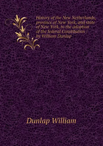 Обложка книги History of the New Netherlands, province of New York, and state of New York, to the adoption of the federal Constitution / by William Dunlap, Dunlap William