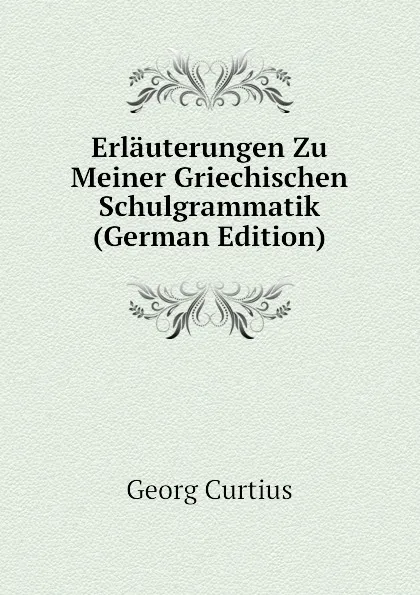 Обложка книги Erlauterungen Zu Meiner Griechischen Schulgrammatik (German Edition), Georg Curtius