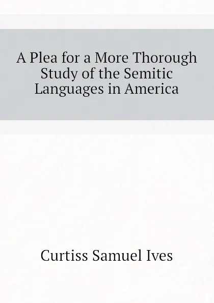 Обложка книги A Plea for a More Thorough Study of the Semitic Languages in America, Curtiss Samuel Ives