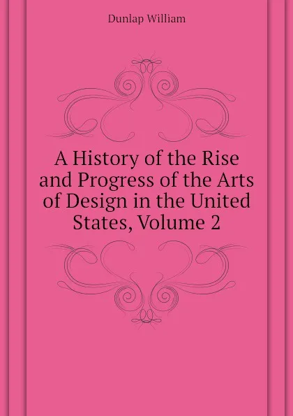 Обложка книги A History of the Rise and Progress of the Arts of Design in the United States, Volume 2, Dunlap William