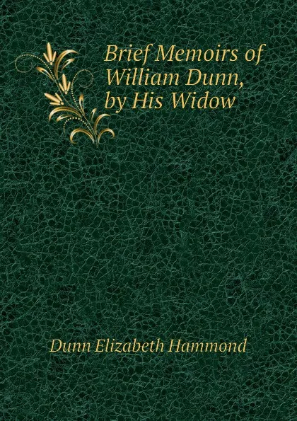 Обложка книги Brief Memoirs of  William Dunn, by His Widow, Dunn Elizabeth Hammond