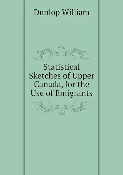 Обложка книги Statistical Sketches of Upper Canada, for the Use of Emigrants, William Dunlop