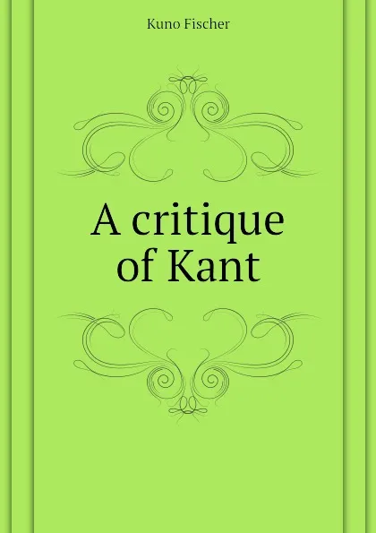 Обложка книги A critique of Kant, Куно Фишер