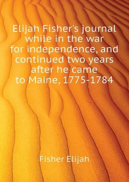 Обложка книги Elijah Fisher.s journal while in the war for independence, and continued two years after he came to Maine, 1775-1784, Fisher Elijah