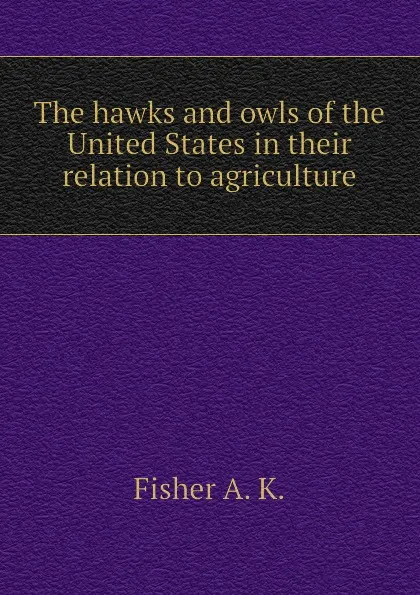 Обложка книги The hawks and owls of the United States in their relation to agriculture, Fisher A. K.