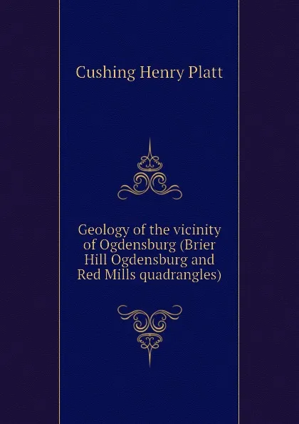 Обложка книги Geology of the vicinity of Ogdensburg (Brier Hill Ogdensburg and Red Mills quadrangles), Cushing Henry Platt