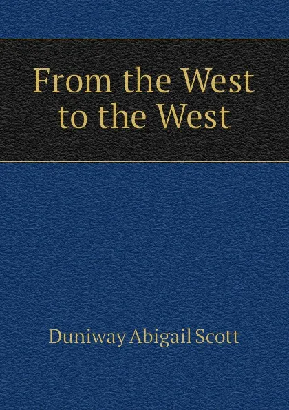 Обложка книги From the West to the West, Duniway Abigail Scott