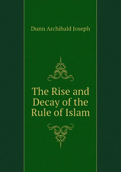 Обложка книги The Rise and Decay of the Rule of Islam, Dunn Archibald Joseph