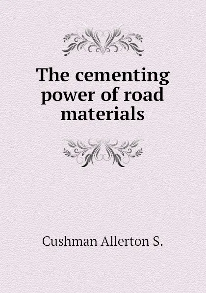 Обложка книги The cementing power of road materials, Cushman Allerton S.