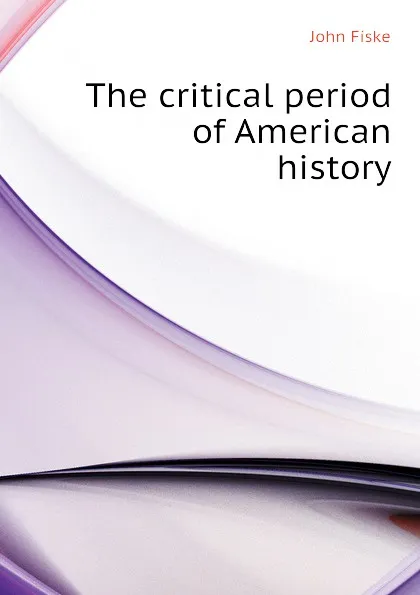 Обложка книги The critical period of American history, John Fiske