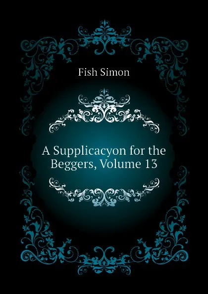 Обложка книги A Supplicacyon for the Beggers, Volume 13, Fish Simon