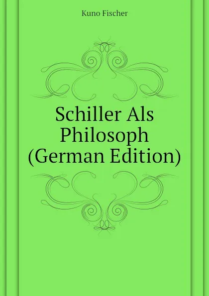 Обложка книги Schiller Als Philosoph (German Edition), Куно Фишер