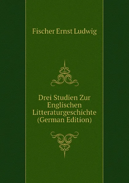 Обложка книги Drei Studien Zur Englischen Litteraturgeschichte (German Edition), Fischer Ernst Ludwig