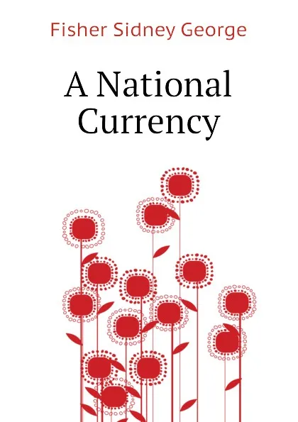 Обложка книги A National Currency, Fisher Sidney George