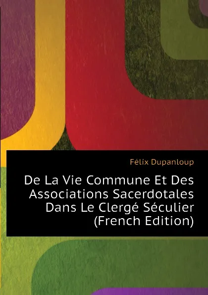 Обложка книги De La Vie Commune Et Des Associations Sacerdotales Dans Le Clerge Seculier (French Edition), Dupanloup Félix