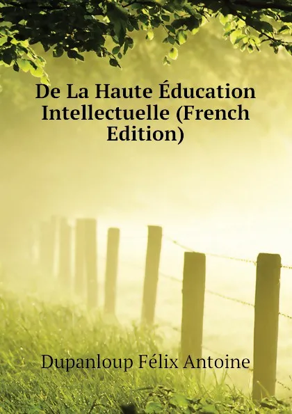 Обложка книги De La Haute Education Intellectuelle (French Edition), Dupanloup Félix Antoine