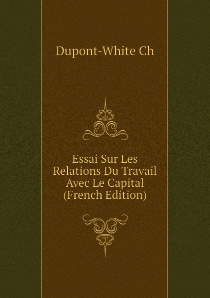 Обложка книги Essai Sur Les Relations Du Travail Avec Le Capital (French Edition), Dupont-White Ch