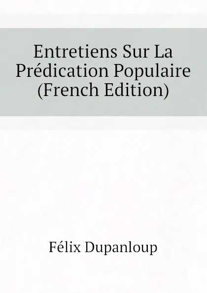 Обложка книги Entretiens Sur La Predication Populaire (French Edition), Dupanloup Félix