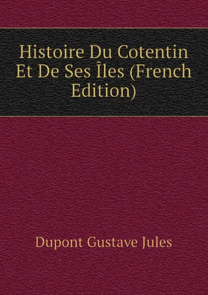 Обложка книги Histoire Du Cotentin Et De Ses Iles (French Edition), Dupont Gustave Jules