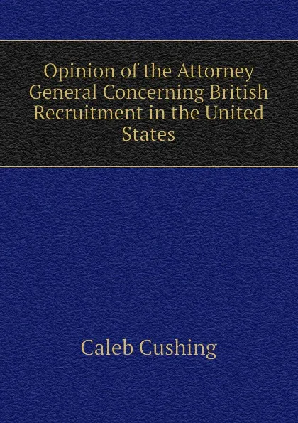 Обложка книги Opinion of the Attorney General Concerning British Recruitment in the United States, Caleb Cushing