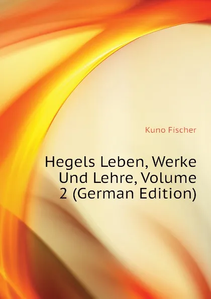 Обложка книги Hegels Leben, Werke Und Lehre, Volume 2, Куно Фишер