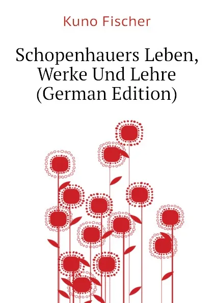 Обложка книги Schopenhauers Leben, Werke Und Lehre (German Edition), Куно Фишер