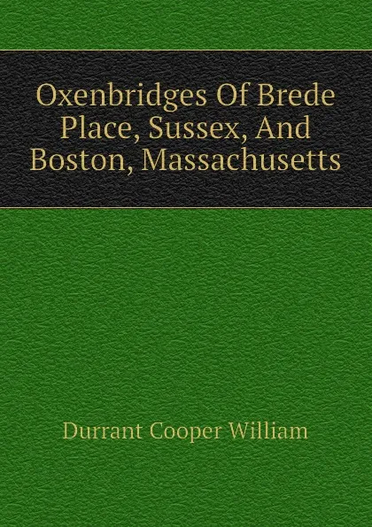 Обложка книги Oxenbridges Of Brede Place, Sussex, And Boston, Massachusetts, Durrant Cooper William