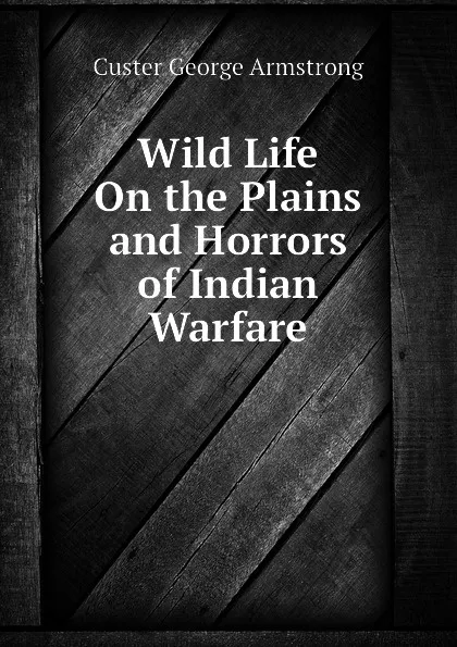 Обложка книги Wild Life On the Plains and Horrors of Indian Warfare, Custer George Armstrong