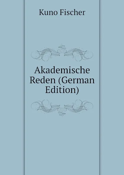 Обложка книги Akademische Reden (German Edition), Куно Фишер