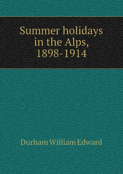 Обложка книги Summer holidays in the Alps, 1898-1914, Durham William Edward