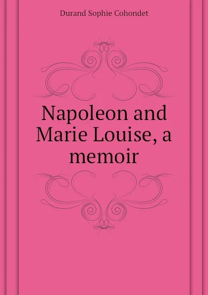 Обложка книги Napoleon and Marie Louise, a memoir, Durand Sophie Cohondet