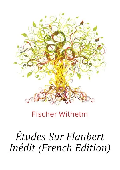 Обложка книги Etudes Sur Flaubert Inedit (French Edition), Fischer Wilhelm