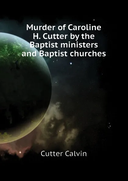 Обложка книги Murder of Caroline H. Cutter by the Baptist ministers and Baptist churches, Cutter Calvin