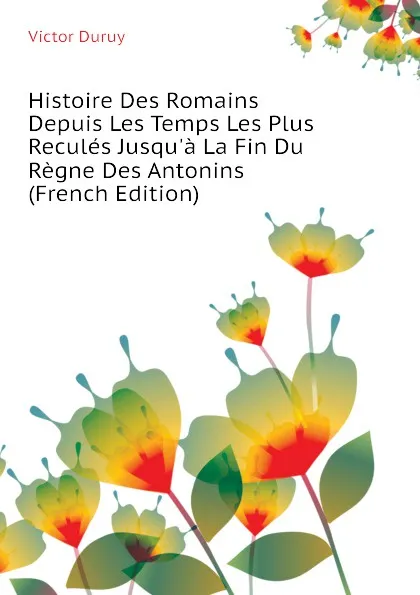 Обложка книги Histoire Des Romains Depuis Les Temps Les Plus Recules Jusqu.a La Fin Du Regne Des Antonins (French Edition), Victor Duruy