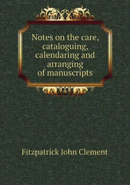 Обложка книги Notes on the care, cataloguing, calendaring and arranging of manuscripts, Fitzpatrick John Clement