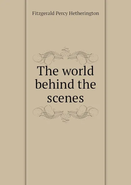 Обложка книги The world behind the scenes, Fitzgerald Percy Hetherington