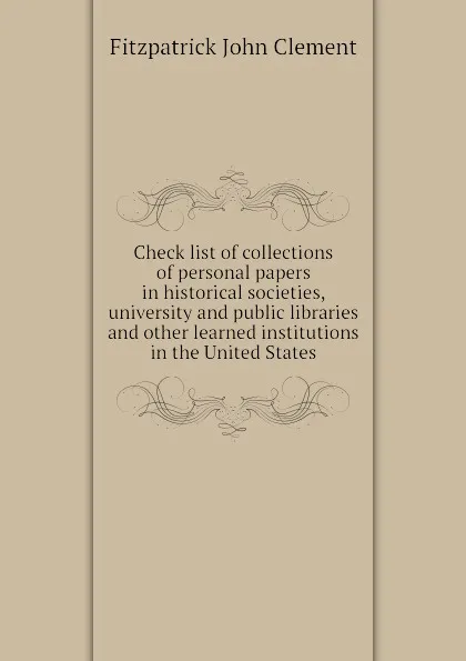 Обложка книги Check list of collections of personal papers in historical societies, university and public libraries and other learned institutions in the United States, Fitzpatrick John Clement