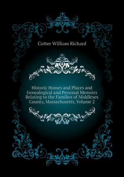 Обложка книги Historic Homes and Places and Genealogical and Personal Memoirs Relating to the Families of Middlesex County, Massachusetts, Volume 2, Cutter William Richard