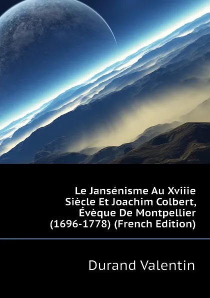 Обложка книги Le Jansenisme Au Xviiie Siecle Et Joachim Colbert, Eveque De Montpellier (1696-1778) (French Edition), Durand Valentin