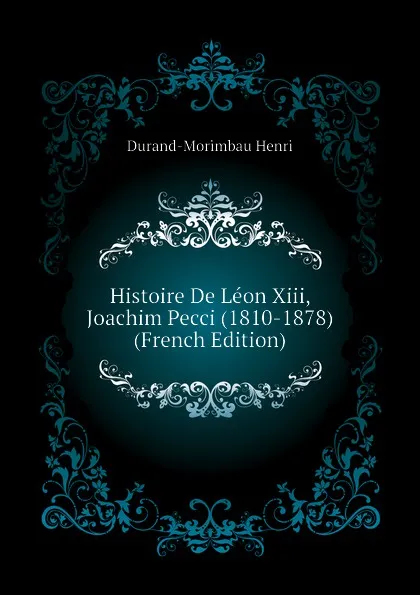 Обложка книги Histoire De Leon Xiii, Joachim Pecci (1810-1878) (French Edition), Durand-Morimbau Henri