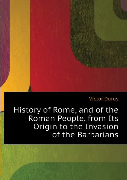 Обложка книги History of Rome, and of the Roman People, from Its Origin to the Invasion of the Barbarians, Victor Duruy