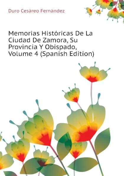 Обложка книги Memorias Historicas De La Ciudad De Zamora, Su Provincia Y Obispado, Volume 4 (Spanish Edition), Duro Cesáreo Fernández