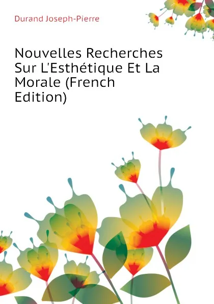 Обложка книги Nouvelles Recherches Sur L.Esthetique Et La Morale (French Edition), Durand Joseph-Pierre