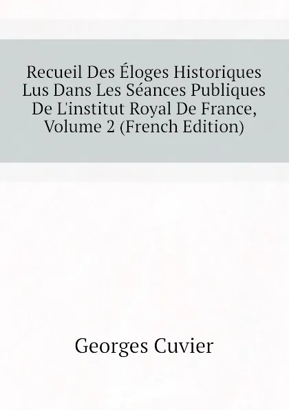 Обложка книги Recueil Des Eloges Historiques Lus Dans Les Seances Publiques De L.institut Royal De France, Volume 2 (French Edition), Cuvier Georges