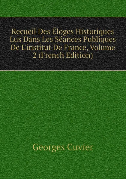 Обложка книги Recueil Des Eloges Historiques Lus Dans Les Seances Publiques De L.institut De France, Volume 2 (French Edition), Cuvier Georges